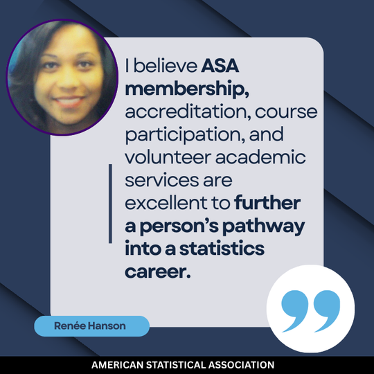 "I believe ASA membership, accreditation, course participation, and volunteer academic services are excellent to further a person's pathway into a statistics career." Renee Hanson under the photo of a black woman smiling